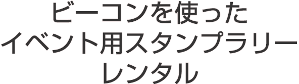 ビーコンを使った イベント用スタンプラリー レンタル